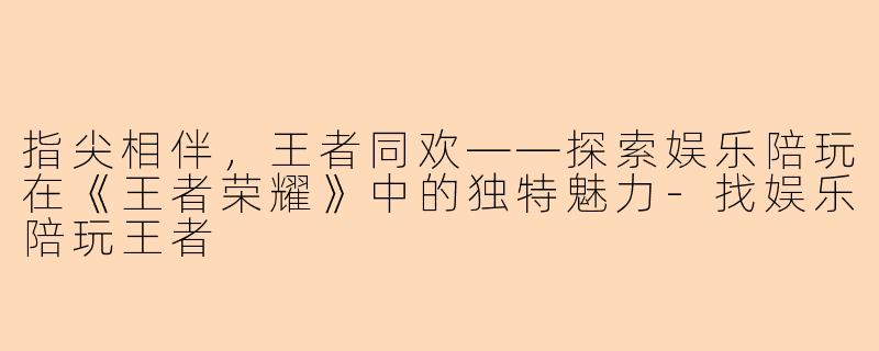 指尖相伴，王者同欢——探索娱乐陪玩在《王者荣耀》中的独特魅力-找娱乐陪玩王者
