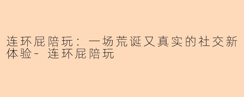 连环屁陪玩：一场荒诞又真实的社交新体验-连环屁陪玩