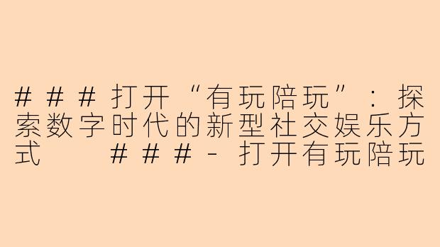 ###打开“有玩陪玩”：探索数字时代的新型社交娱乐方式

###-打开有玩陪玩