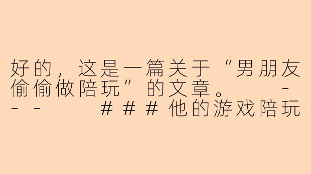 好的，这是一篇关于“男朋友偷偷做陪玩”的文章。

---

###他的游戏陪玩副业，是我们感情里的“隐藏关卡”

###