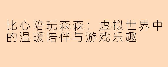 比心陪玩森森：虚拟世界中的温暖陪伴与游戏乐趣