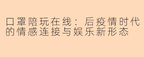 口罩陪玩在线：后疫情时代的情感连接与娱乐新形态