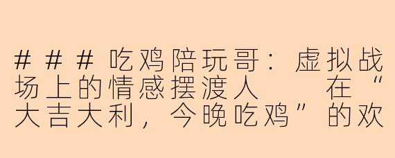 ###吃鸡陪玩哥：虚拟战场上的情感摆渡人

在“大吉大利，今晚吃鸡”的欢呼声中，一个新兴职业正悄然崛起——他们不是职业选手，却穿梭于枪林弹雨之间；他们靠游戏技术谋生，却承载着远超游戏的情感需求。他们是“吃鸡陪玩哥”，一群在虚拟与现实缝隙中游走的当代数字游民。

###