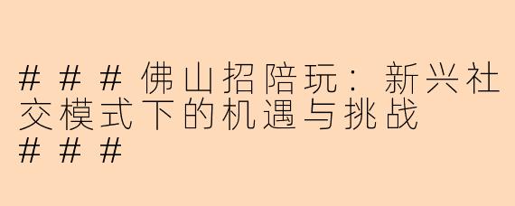 ###佛山招陪玩：新兴社交模式下的机遇与挑战

###