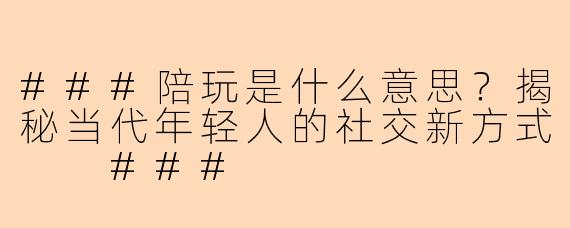 ###陪玩是什么意思？揭秘当代年轻人的社交新方式

###
