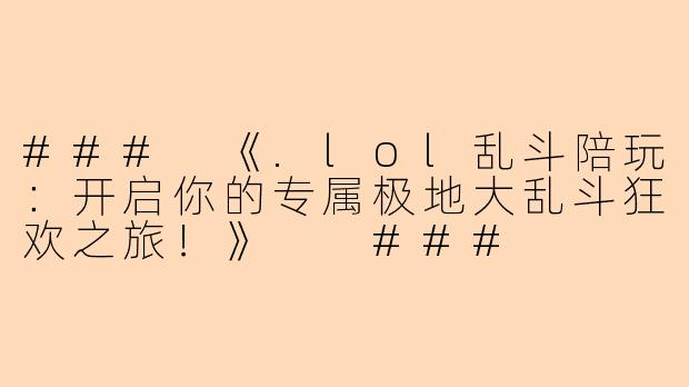 ###
《.lol乱斗陪玩：开启你的专属极地大乱斗狂欢之旅！》

###