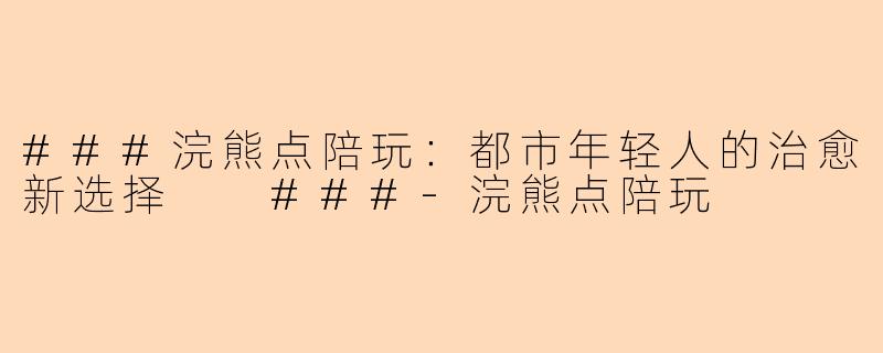 ###浣熊点陪玩：都市年轻人的治愈新选择

###-浣熊点陪玩