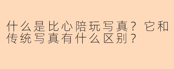 什么是比心陪玩写真？它和传统写真有什么区别？