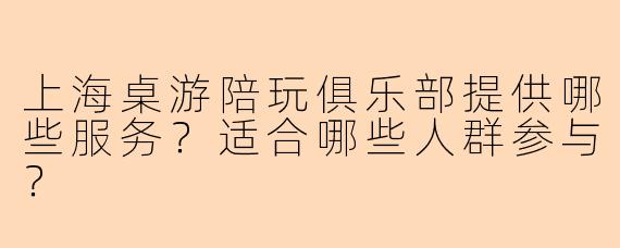 上海桌游陪玩俱乐部提供哪些服务？适合哪些人群参与？