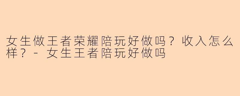 女生做王者荣耀陪玩好做吗？收入怎么样？-女生王者陪玩好做吗
