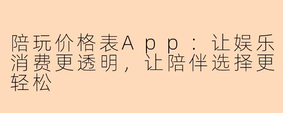 陪玩价格表App：让娱乐消费更透明，让陪伴选择更轻松