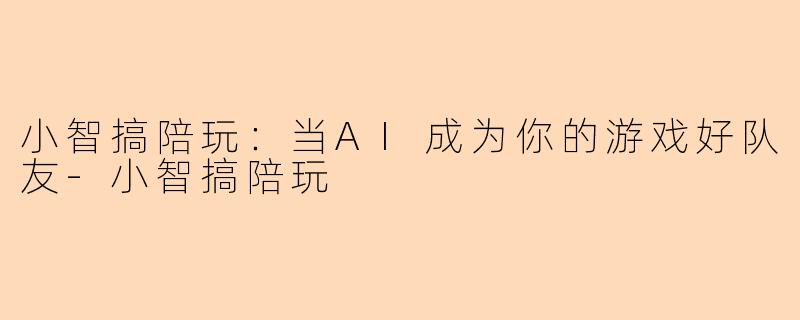 小智搞陪玩：当AI成为你的游戏好队友-小智搞陪玩