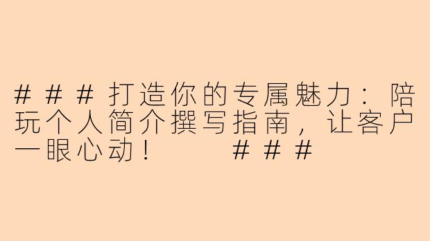 ###打造你的专属魅力：陪玩个人简介撰写指南，让客户一眼心动！

###