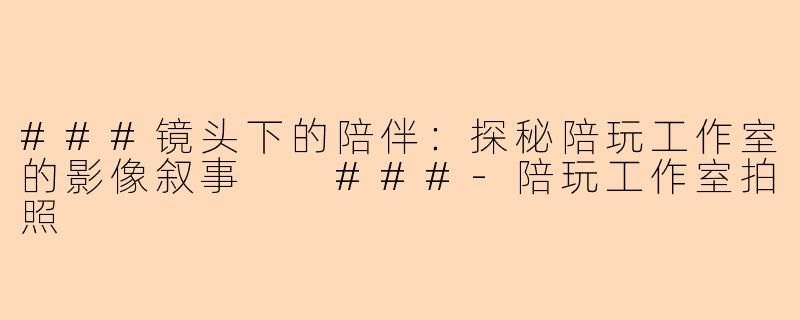 ###镜头下的陪伴：探秘陪玩工作室的影像叙事

###-陪玩工作室拍照
