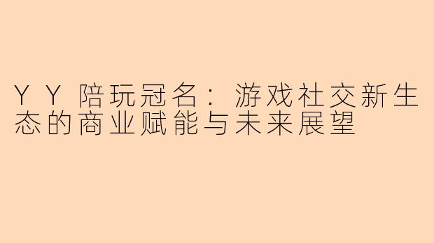 YY陪玩冠名：游戏社交新生态的商业赋能与未来展望