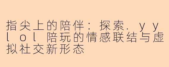指尖上的陪伴：探索.yylol陪玩的情感联结与虚拟社交新形态