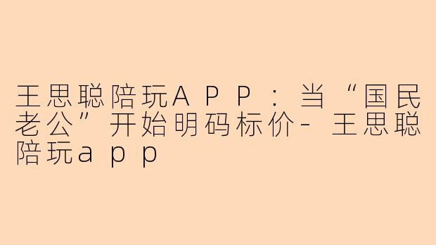王思聪陪玩APP：当“国民老公”开始明码标价-王思聪陪玩app