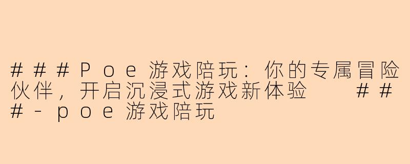 ###Poe游戏陪玩：你的专属冒险伙伴，开启沉浸式游戏新体验

###-poe游戏陪玩