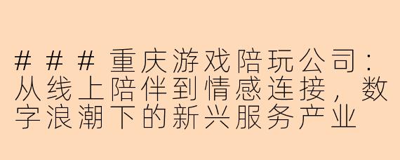 ###重庆游戏陪玩公司：从线上陪伴到情感连接，数字浪潮下的新兴服务产业

###