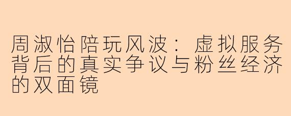周淑怡陪玩风波：虚拟服务背后的真实争议与粉丝经济的双面镜