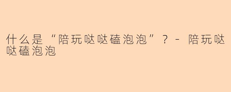 什么是“陪玩哒哒磕泡泡”？-陪玩哒哒磕泡泡