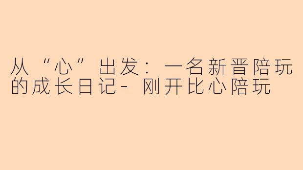 从“心”出发：一名新晋陪玩的成长日记-刚开比心陪玩