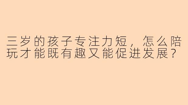 三岁的孩子专注力短，怎么陪玩才能既有趣又能促进发展？