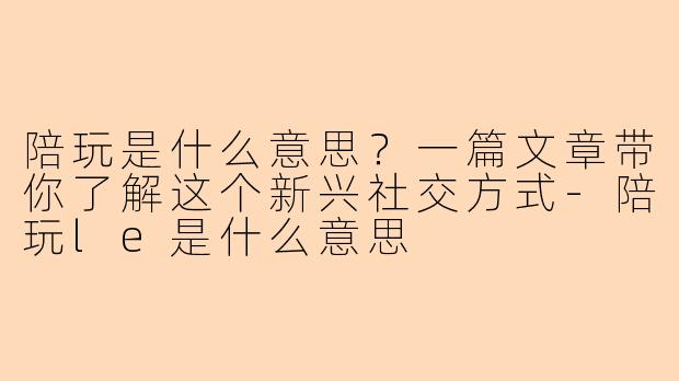 陪玩是什么意思？一篇文章带你了解这个新兴社交方式-陪玩le是什么意思