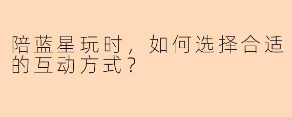 陪蓝星玩时，如何选择合适的互动方式？