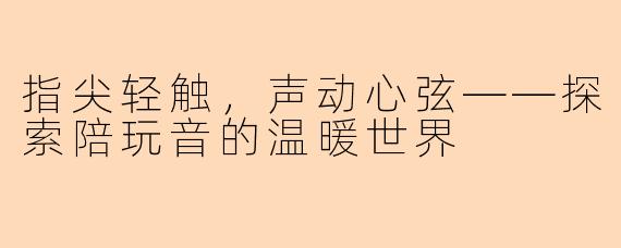 指尖轻触，声动心弦——探索陪玩音的温暖世界