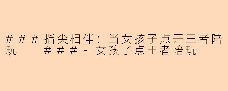 ###指尖相伴：当女孩子点开王者陪玩

###-女孩子点王者陪玩