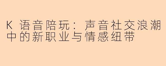 K语音陪玩：声音社交浪潮中的新职业与情感纽带