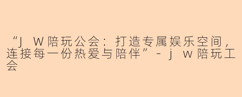 “JW陪玩公会：打造专属娱乐空间，连接每一份热爱与陪伴”-jw陪玩工会