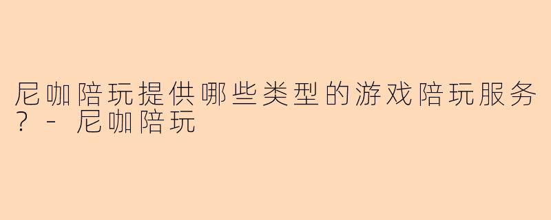 尼咖陪玩提供哪些类型的游戏陪玩服务？-尼咖陪玩