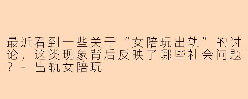 最近看到一些关于“女陪玩出轨”的讨论，这类现象背后反映了哪些社会问题？-出轨女陪玩
