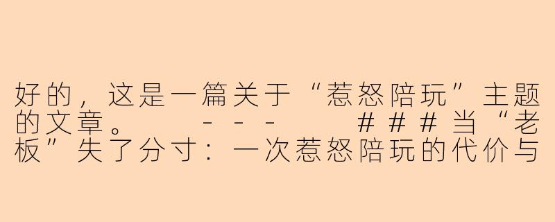 好的，这是一篇关于“惹怒陪玩”主题的文章。

---

###当“老板”失了分寸：一次惹怒陪玩的代价与反思

###-惹怒陪玩3
