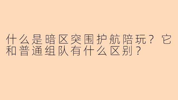 什么是暗区突围护航陪玩？它和普通组队有什么区别？