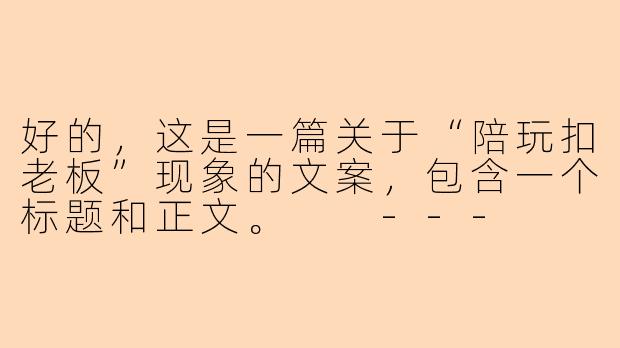 好的，这是一篇关于“陪玩扣老板”现象的文案，包含一个标题和正文。

---

###当“陪玩”开始“扣老板”：是服务升级，还是关系失衡？

###-陪玩扣老板文案