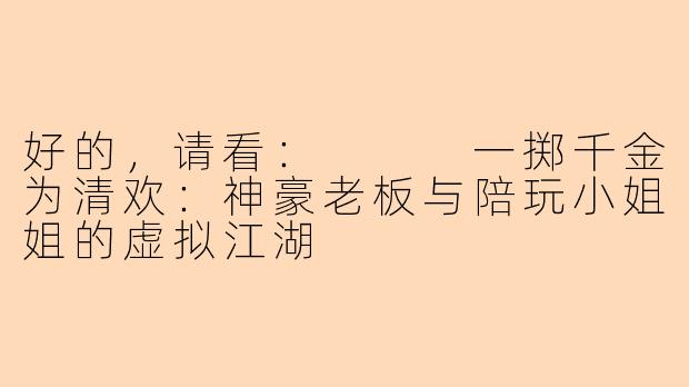 好的，请看：


一掷千金为清欢：神豪老板与陪玩小姐姐的虚拟江湖