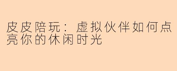 皮皮陪玩:虚拟伙伴如何点亮你的休闲时光