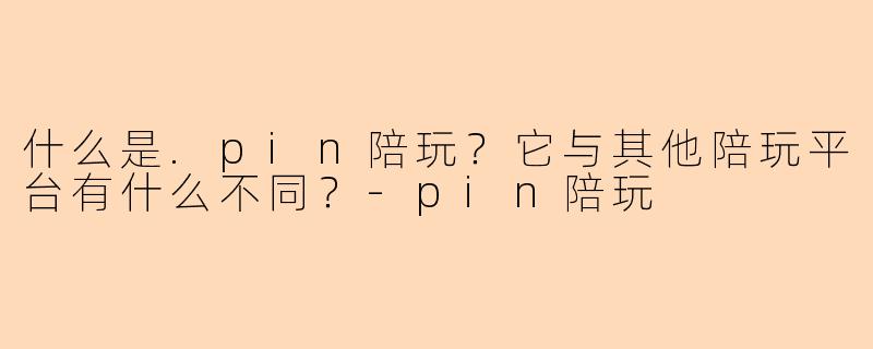 什么是.pin陪玩？它与其他陪玩平台有什么不同？-pin陪玩