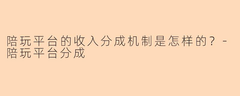 陪玩平台的收入分成机制是怎样的？-陪玩平台分成
