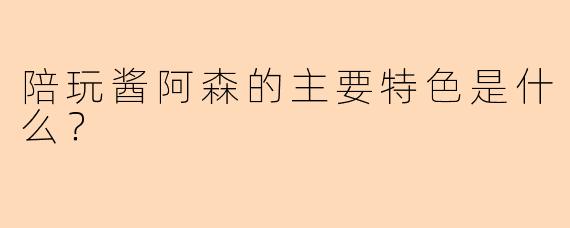 陪玩酱阿森的主要特色是什么？