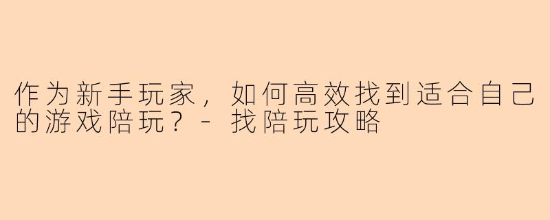 作为新手玩家，如何高效找到适合自己的游戏陪玩？-找陪玩攻略