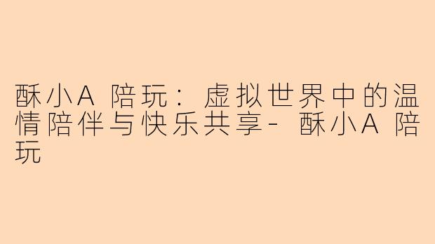 酥小A陪玩：虚拟世界中的温情陪伴与快乐共享-酥小A陪玩