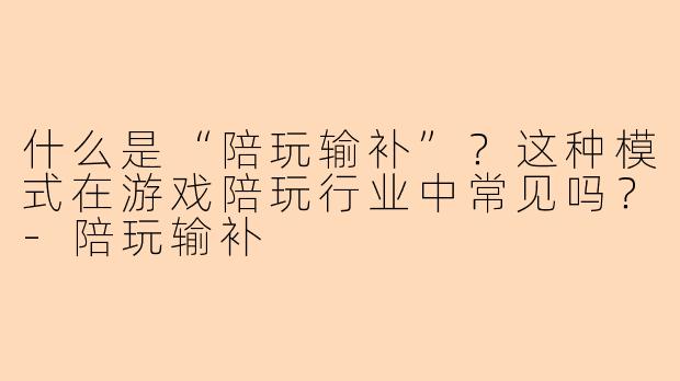 什么是“陪玩输补”？这种模式在游戏陪玩行业中常见吗？-陪玩输补