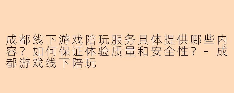 成都线下游戏陪玩服务具体提供哪些内容？如何保证体验质量和安全性？-成都游戏线下陪玩
