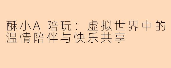 酥小A陪玩：虚拟世界中的温情陪伴与快乐共享