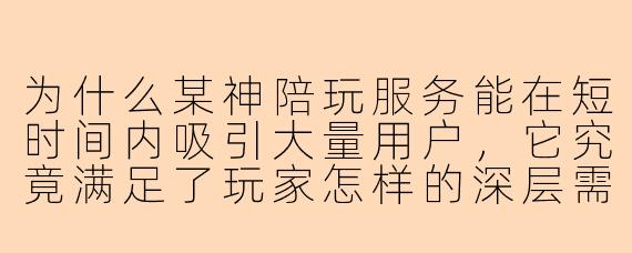 为什么某神陪玩服务能在短时间内吸引大量用户，它究竟满足了玩家怎样的深层需求？