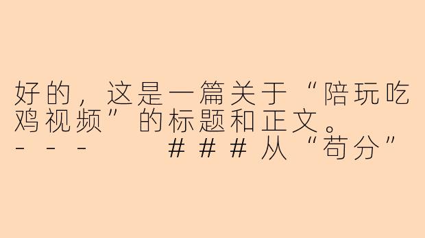好的，这是一篇关于“陪玩吃鸡视频”的标题和正文。

---

###从“苟分”到“刚枪王”：我的吃鸡陪玩体验报告，原来快乐真的可以买！

###-陪玩吃鸡视频